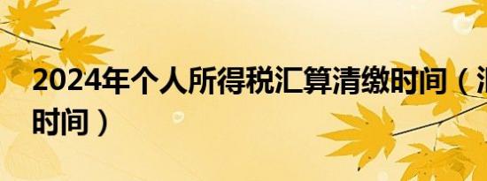 2024年个人所得税汇算清缴时间（汇算清缴时间）