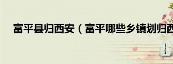 富平县归西安（富平哪些乡镇划归西安）
