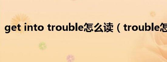 get into trouble怎么读（trouble怎么读）