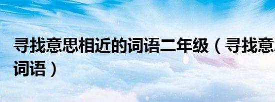 寻找意思相近的词语二年级（寻找意思相近的词语）