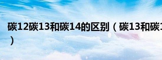 碳12碳13和碳14的区别（碳13和碳14的区别）