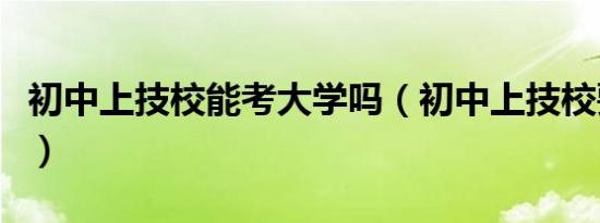 初中上技校能考大学吗（初中上技校要多少分）