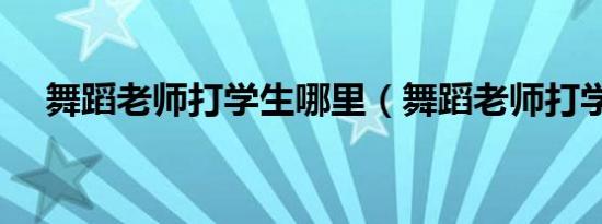 舞蹈老师打学生哪里（舞蹈老师打学生）