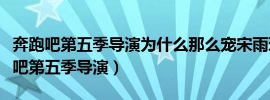 奔跑吧第五季导演为什么那么宠宋雨琦（奔跑吧第五季导演）