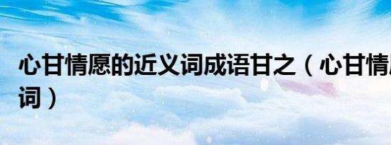 心甘情愿的近义词成语甘之（心甘情愿的近义词）