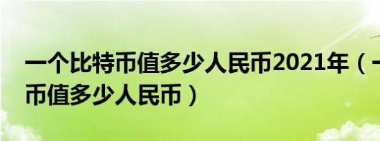 一个比特币值多少人民币2021年（一个比特币值多少人民币）