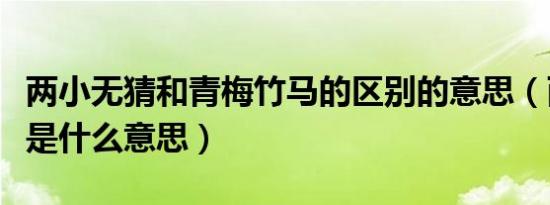 两小无猜和青梅竹马的区别的意思（两小无猜是什么意思）