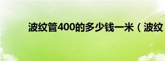波纹管400的多少钱一米（波纹）