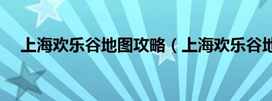上海欢乐谷地图攻略（上海欢乐谷地图）