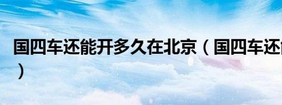国四车还能开多久在北京（国四车还能开多久）