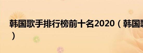 韩国歌手排行榜前十名2020（韩国歌手排名）