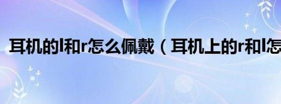 耳机的l和r怎么佩戴（耳机上的r和l怎么戴）