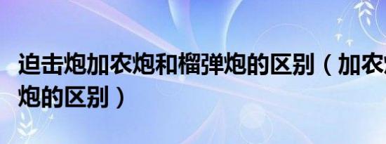 迫击炮加农炮和榴弹炮的区别（加农炮和榴弹炮的区别）