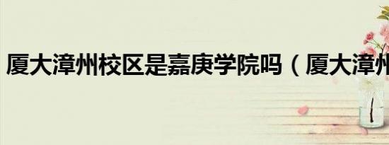 厦大漳州校区是嘉庚学院吗（厦大漳州校区）