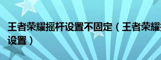 王者荣耀摇杆设置不固定（王者荣耀摇杆固定设置）