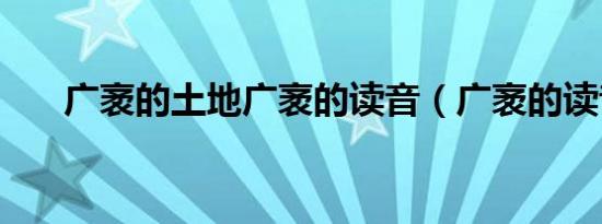 广袤的土地广袤的读音（广袤的读音）