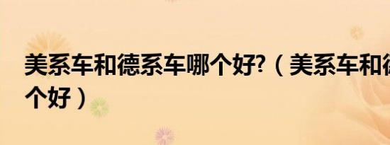 美系车和德系车哪个好?（美系车和德系车哪个好）