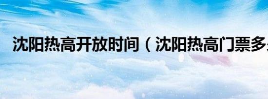 沈阳热高开放时间（沈阳热高门票多少钱）