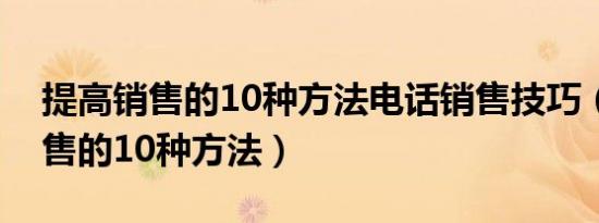 提高销售的10种方法电话销售技巧（提高销售的10种方法）