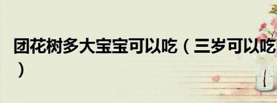 团花树多大宝宝可以吃（三岁可以吃团花树吗）