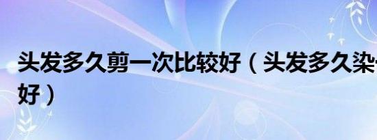 头发多久剪一次比较好（头发多久染一次比较好）