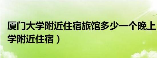 厦门大学附近住宿旅馆多少一个晚上（厦门大学附近住宿）