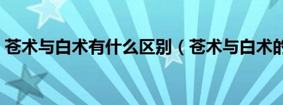 苍术与白术有什么区别（苍术与白术的区别）
