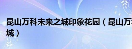 昆山万科未来之城印象花园（昆山万科未来之城）