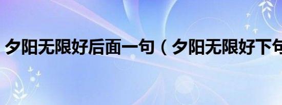 夕阳无限好后面一句（夕阳无限好下句改编）