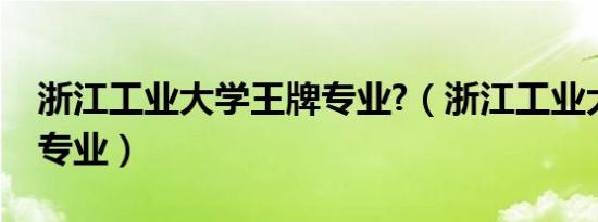 浙江工业大学王牌专业?（浙江工业大学王牌专业）
