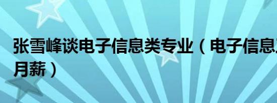 张雪峰谈电子信息类专业（电子信息工程毕业月薪）