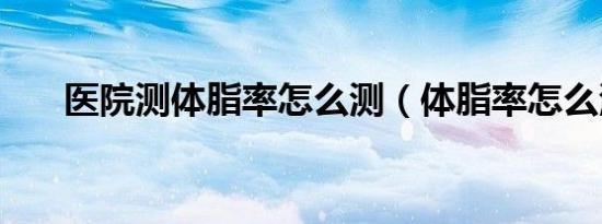 医院测体脂率怎么测（体脂率怎么测）