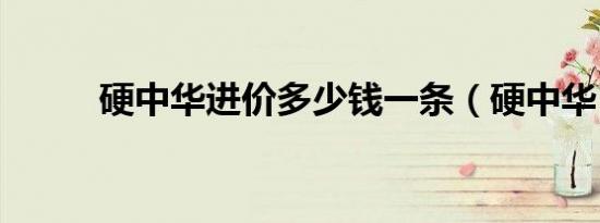 硬中华进价多少钱一条（硬中华）