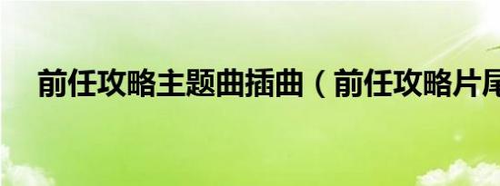 前任攻略主题曲插曲（前任攻略片尾曲）