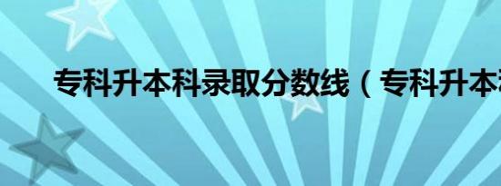 专科升本科录取分数线（专科升本科）