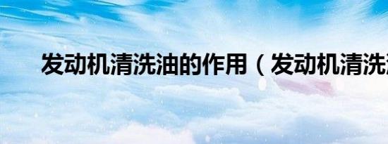 发动机清洗油的作用（发动机清洗油）