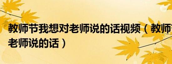 教师节我想对老师说的话视频（教师节我想对老师说的话）