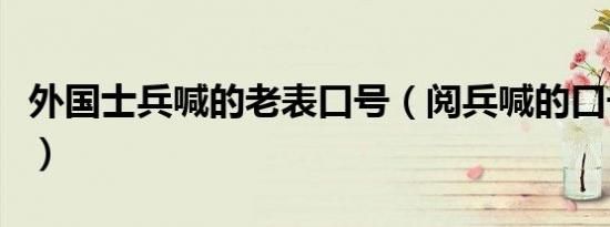 外国士兵喊的老表口号（阅兵喊的口号是什么）