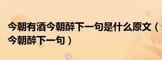 今朝有酒今朝醉下一句是什么原文（今朝有酒今朝醉下一句）