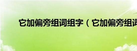 它加偏旁组词组字（它加偏旁组词）