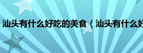 汕头有什么好吃的美食（汕头有什么好吃的）