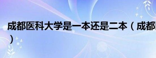 成都医科大学是一本还是二本（成都医科大学）