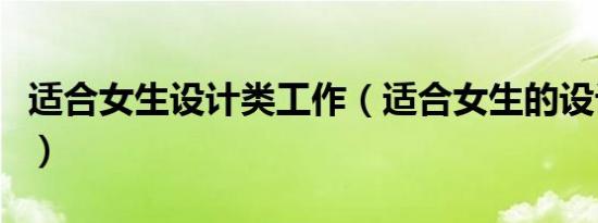 适合女生设计类工作（适合女生的设计类行业）
