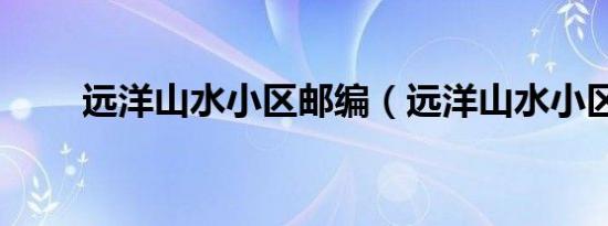 远洋山水小区邮编（远洋山水小区）
