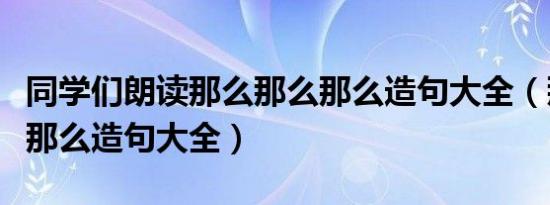 同学们朗读那么那么那么造句大全（那么那么那么造句大全）