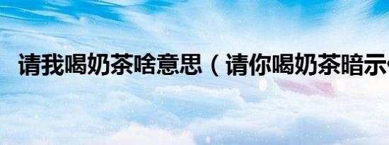 请我喝奶茶啥意思（请你喝奶茶暗示什么）