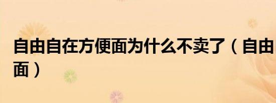 自由自在方便面为什么不卖了（自由自在方便面）