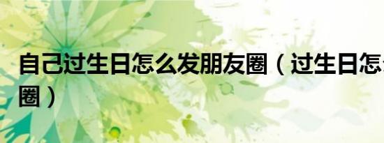 自己过生日怎么发朋友圈（过生日怎么发朋友圈）