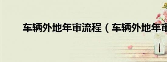 车辆外地年审流程（车辆外地年审）