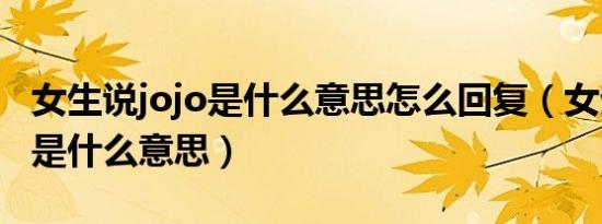 女生说jojo是什么意思怎么回复（女生说jojo是什么意思）